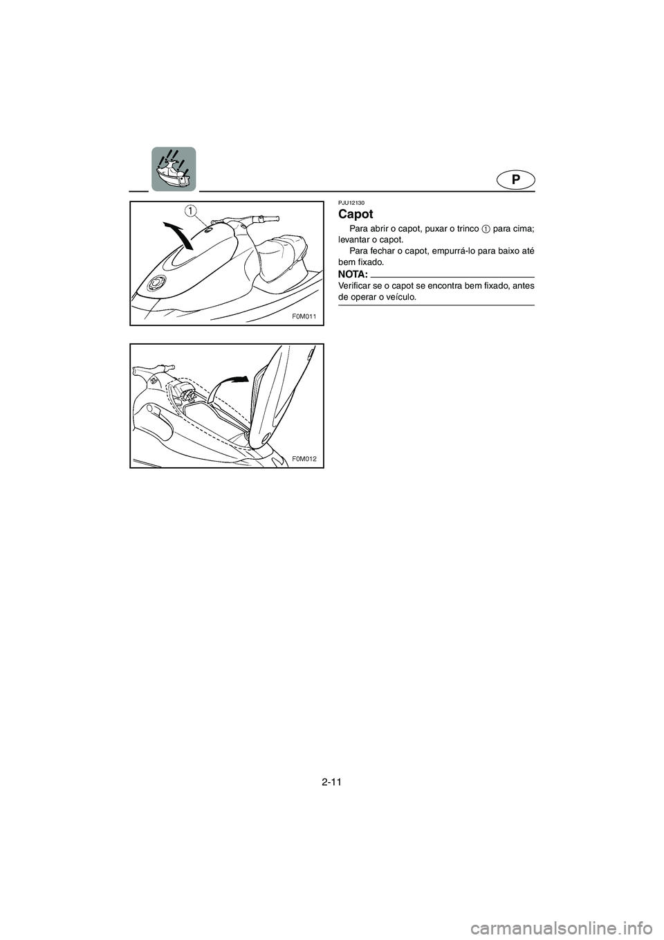 YAMAHA XL 700 2005 Manual de utilização (in Portuguese) 2-11
P
PJU12130
Capot
Para abrir o capot, puxar o trinco 1
para cima;
levantar o capot.
Para fechar o capot, empurrá-lo para baixo até
bem fixado.
NOTA :@ Verificar se o capot se encontra bem YAMAHA XL 700 2005 Manual de utilização (in Portuguese) 2-11
P
PJU12130
Capot
Para abrir o capot, puxar o trinco 1
para cima;
levantar o capot.
Para fechar o capot, empurrá-lo para baixo até
bem fixado.
NOTA :@ Verificar se o capot se encontra bem