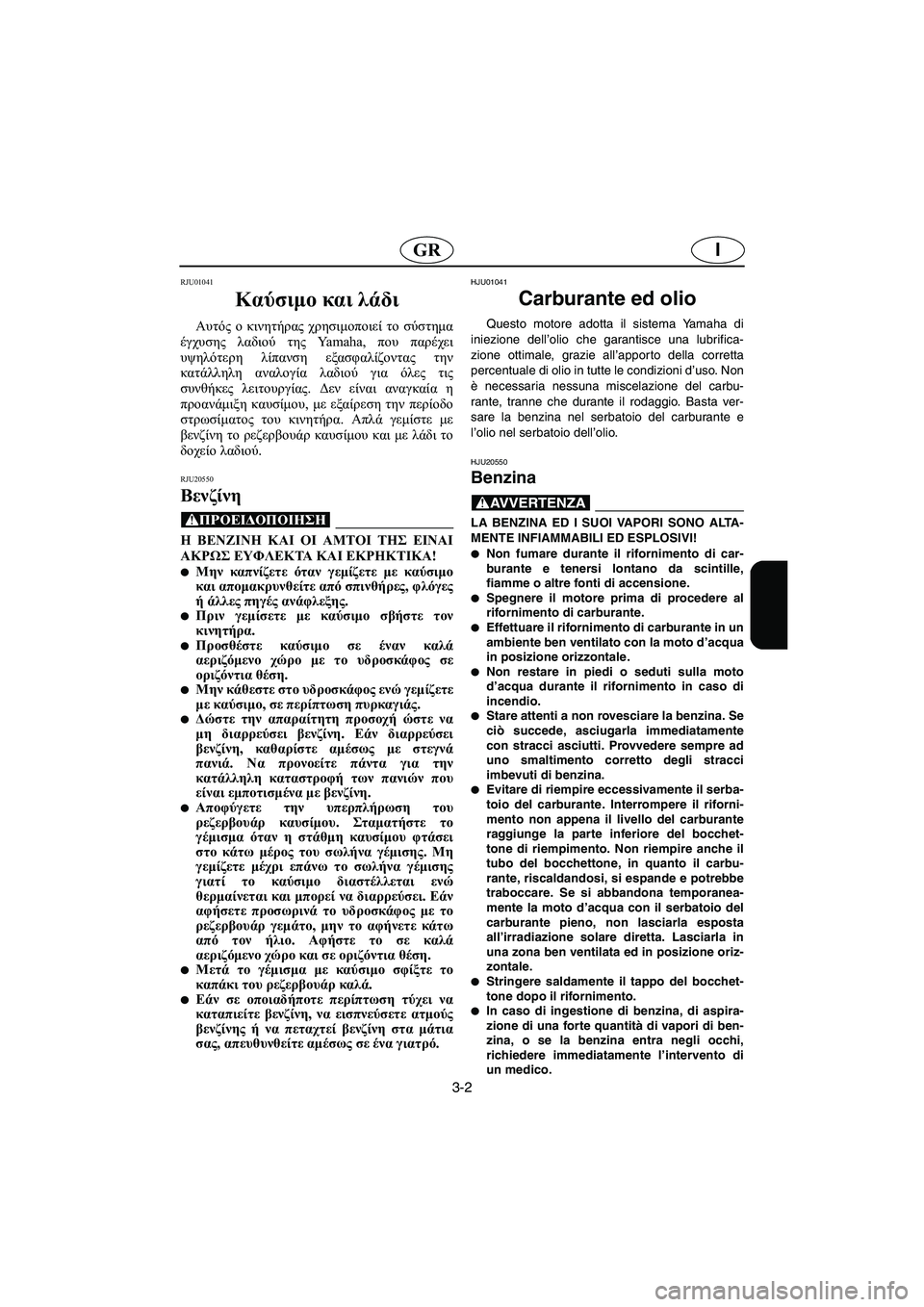 YAMAHA XL 700 2005  Manual de utilização (in Portuguese) 3-2
IGR
RJU01041 
Καύσιμο και λάδι  
Αυτός ο κινητήρας χρησιμοποιεί το σύστημα
έγχυσης λαδιού της Ya m a h a ,  που παρέχει
