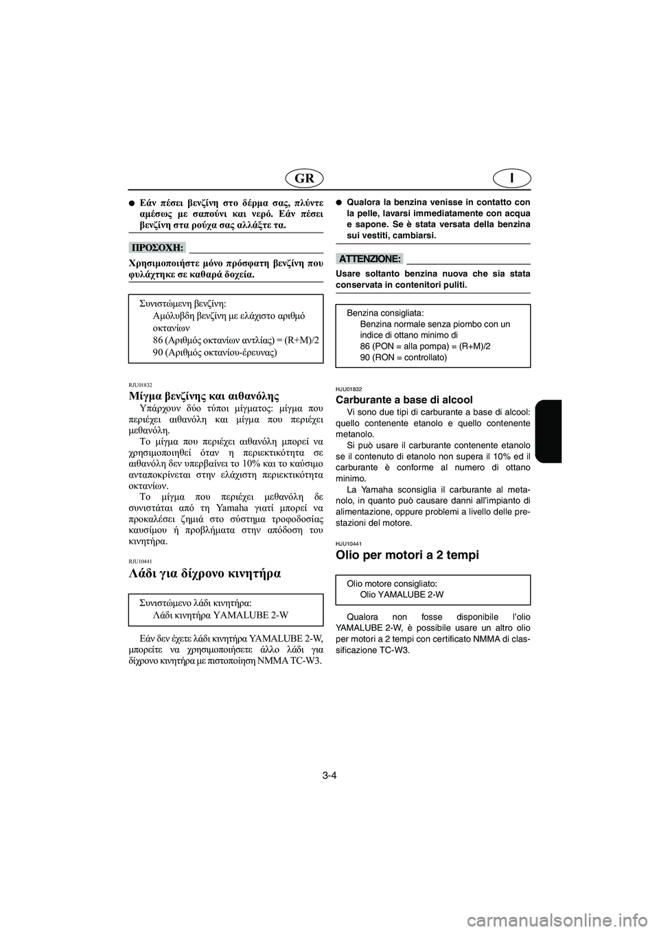 YAMAHA XL 700 2005  Manual de utilização (in Portuguese) 3-4
IGR
Εάν πέσει βενζίνη στο δέρμα σας, πλύντε
αμέσως με σαπούνι και νερό. Εάν πέσει
βενζίνη στα ρούχα σας αλλάξ