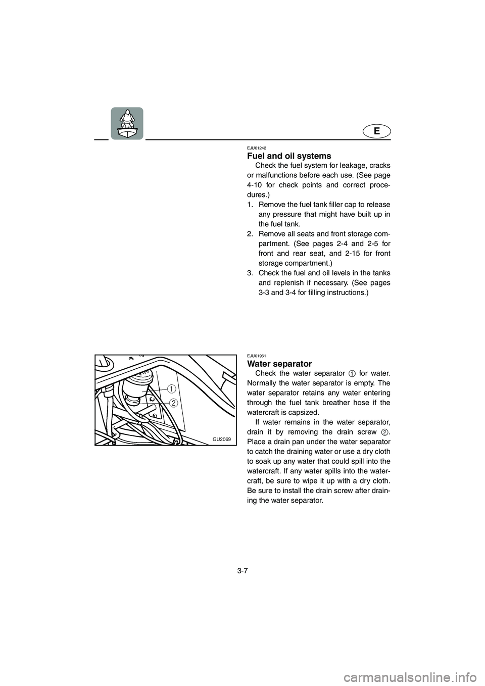YAMAHA XL 700 2004  Owners Manual 3-7
E
EJU01242 
Fuel and oil systems  
Check the fuel system for leakage, cracks
or malfunctions before each use. (See page
4-10 for check points and correct proce-
dures.) 
1. Remove the fuel tank fi