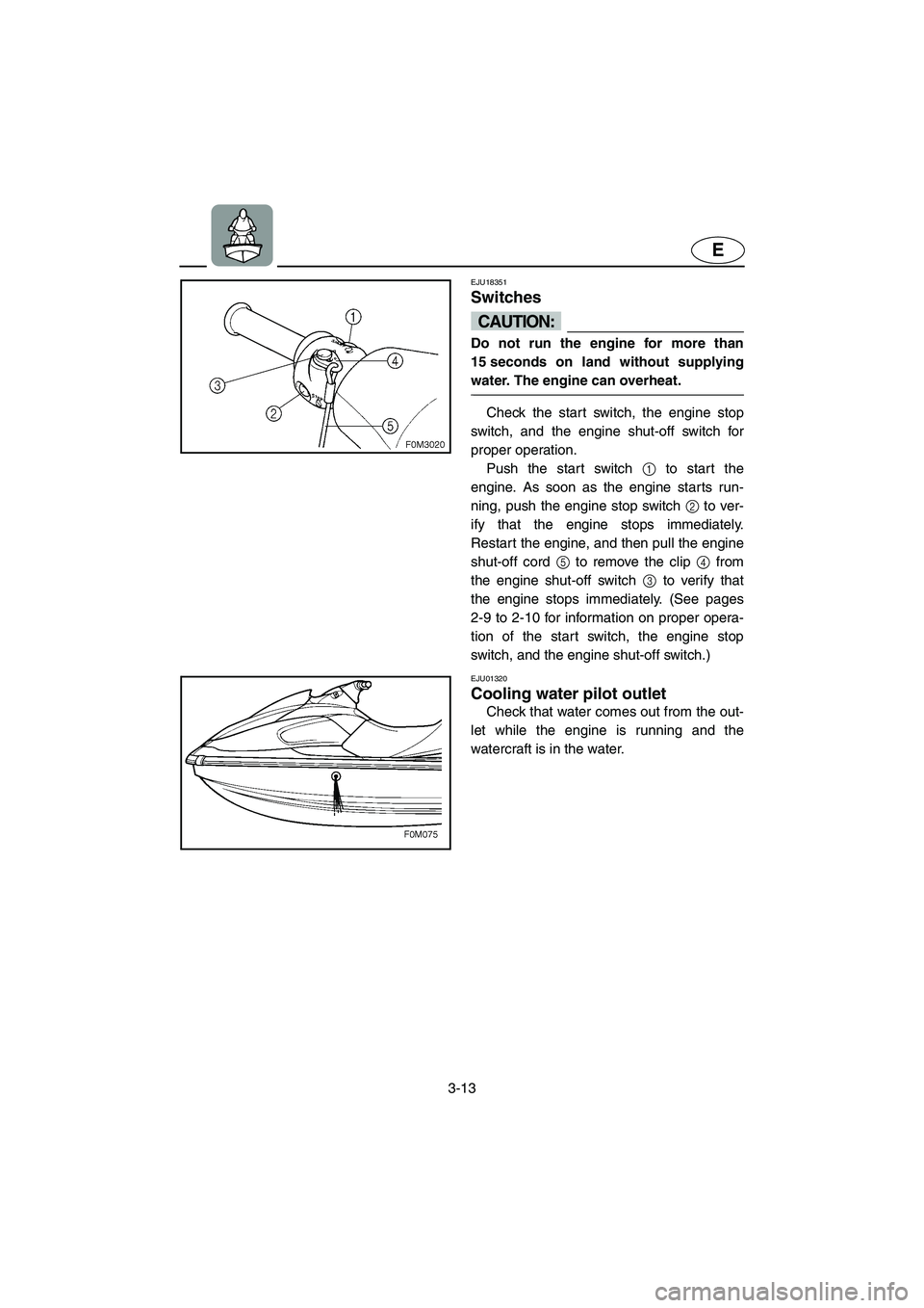 YAMAHA XL 700 2004 Workshop Manual 3-13
E
EJU18351 
Switches 
CAUTION:@ Do not run the engine for more than
15 seconds on land without supplying
water. The engine can overheat. 
@
Check the start switch, the engine stop
switch, and the