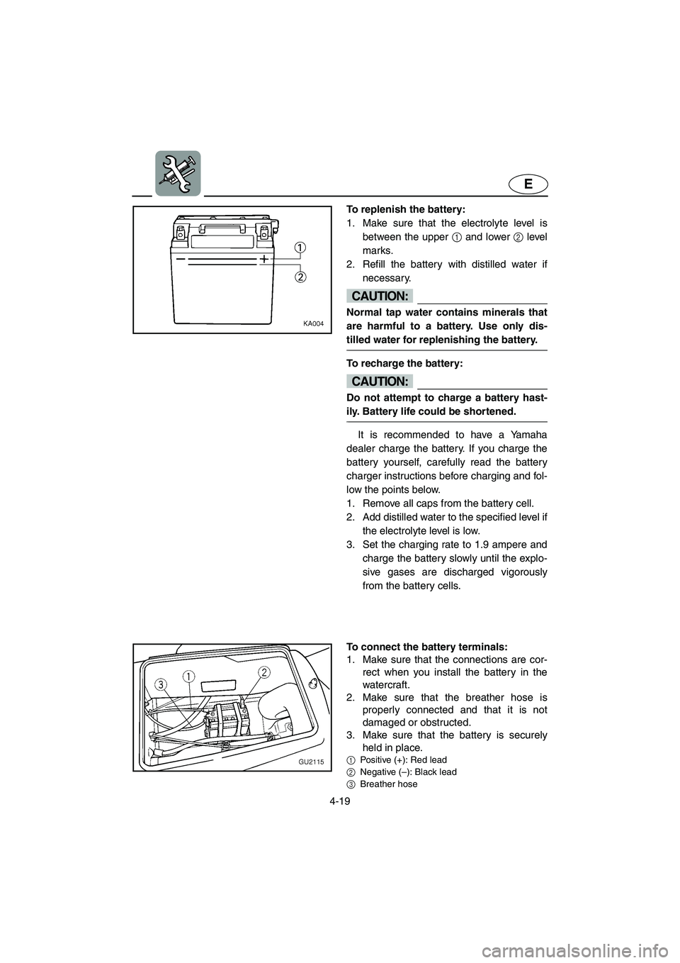 YAMAHA XL 700 2004  Owners Manual 4-19
E
To replenish the battery: 
1. Make sure that the electrolyte level is
between the upper 1 and lower 2 level
marks. 
2. Refill the battery with distilled water if
necessary.
CAUTION:@ Normal tap