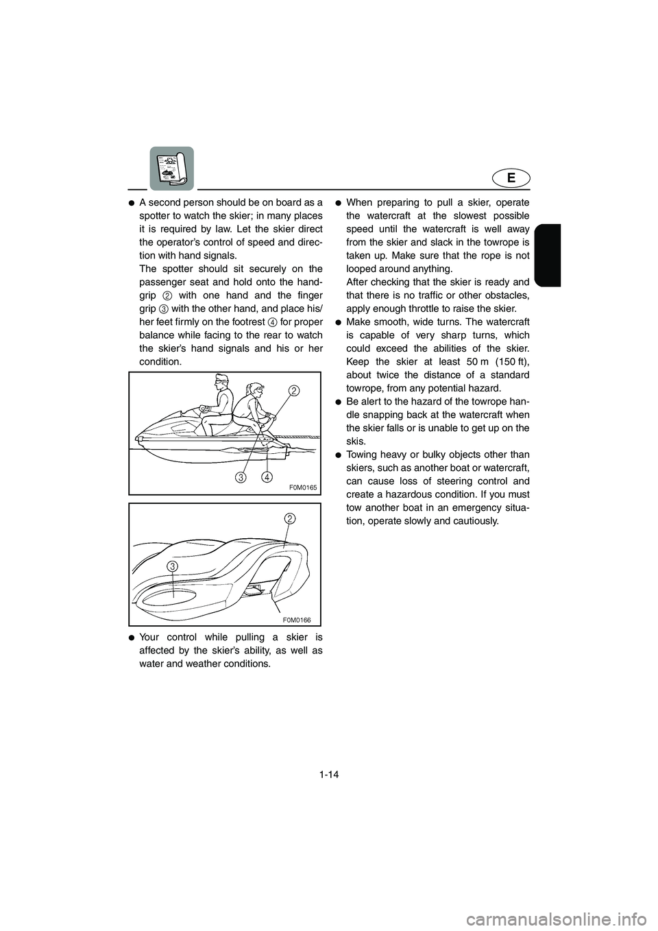 YAMAHA XL 700 2003 Owners Manual 1-14
E
A second person should be on board as a
spotter to watch the skier; in many places
it is required by law. Let the skier direct
the operator’s control of speed and direc-
tion with hand signa