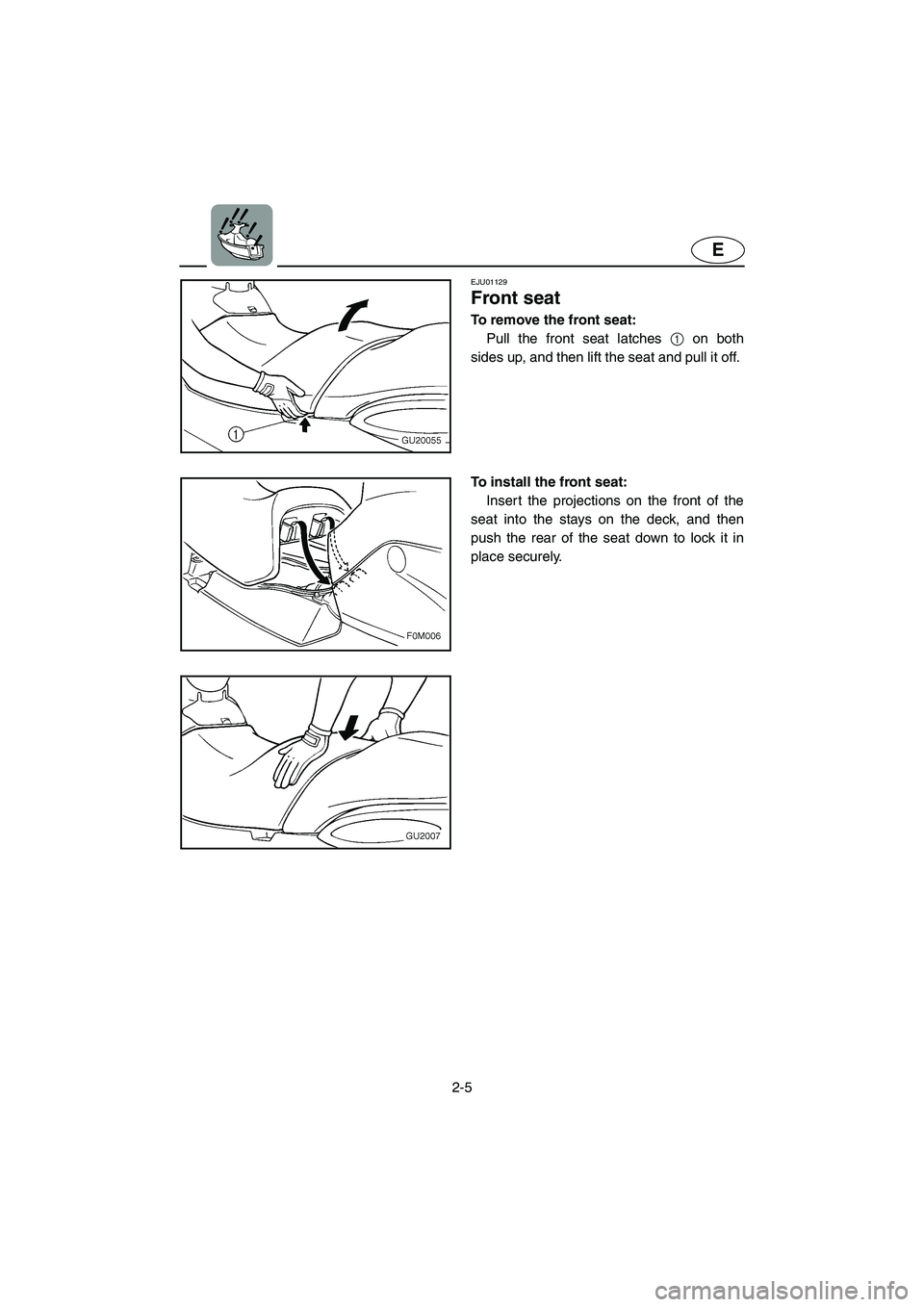 YAMAHA XL 700 2003 Owners Manual 2-5
E
EJU01129 
Front seat  
To remove the front seat: 
Pull the front seat latches 1 on both
sides up, and then lift the seat and pull it off. 
To install the front seat: 
Insert the projections on t