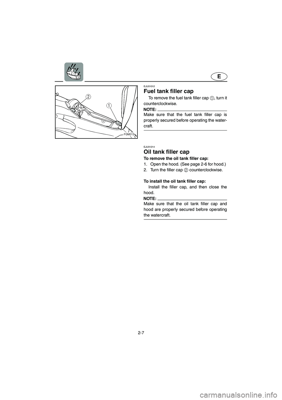 YAMAHA XL 700 2003 Owners Manual 2-7
E
EJU01012 
Fuel tank filler cap  
To remove the fuel tank filler cap 1, turn it
counterclockwise. 
NOTE:@ Make sure that the fuel tank filler cap is
properly secured before operating the water-
c