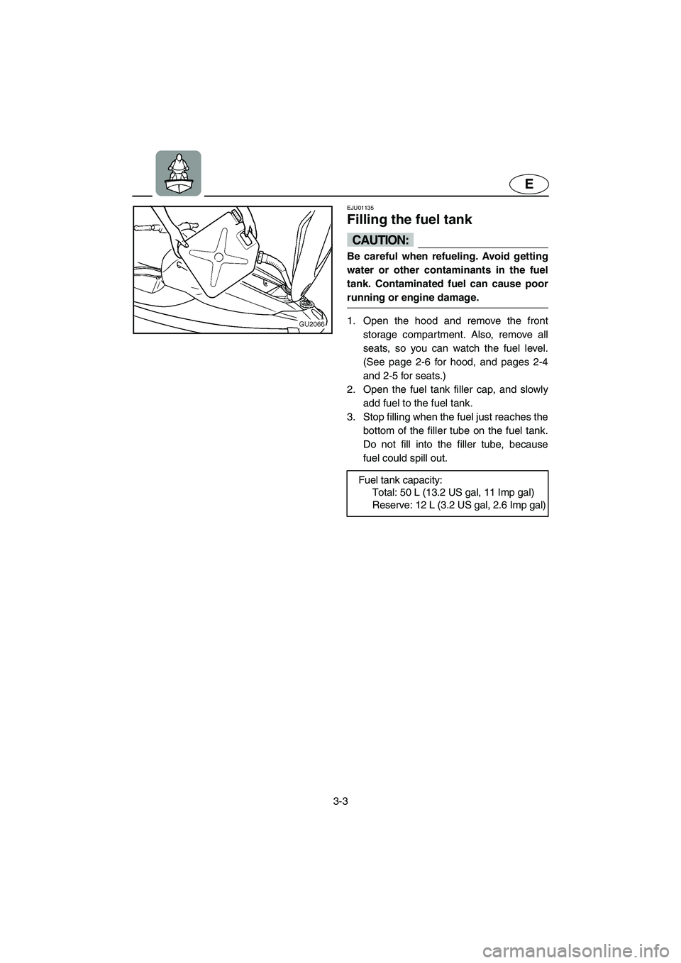 YAMAHA XL 700 2003 Service Manual 3-3
E
EJU01135 
Filling the fuel tank  
CAUTION:@ Be careful when refueling. Avoid getting
water or other contaminants in the fuel
tank. Contaminated fuel can cause poor
running or engine damage. 
@ 
