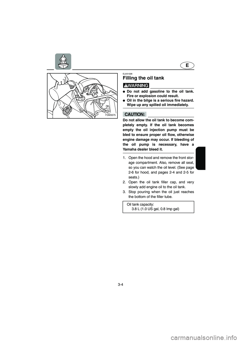 YAMAHA XL 700 2003 Service Manual 3-4
E
EJU01328 
Filling the oil tank  
WARNING@ Do not add gasoline to the oil tank.
Fire or explosion could result. 
Oil in the bilge is a serious fire hazard.
Wipe up any spilled oil immediately. 