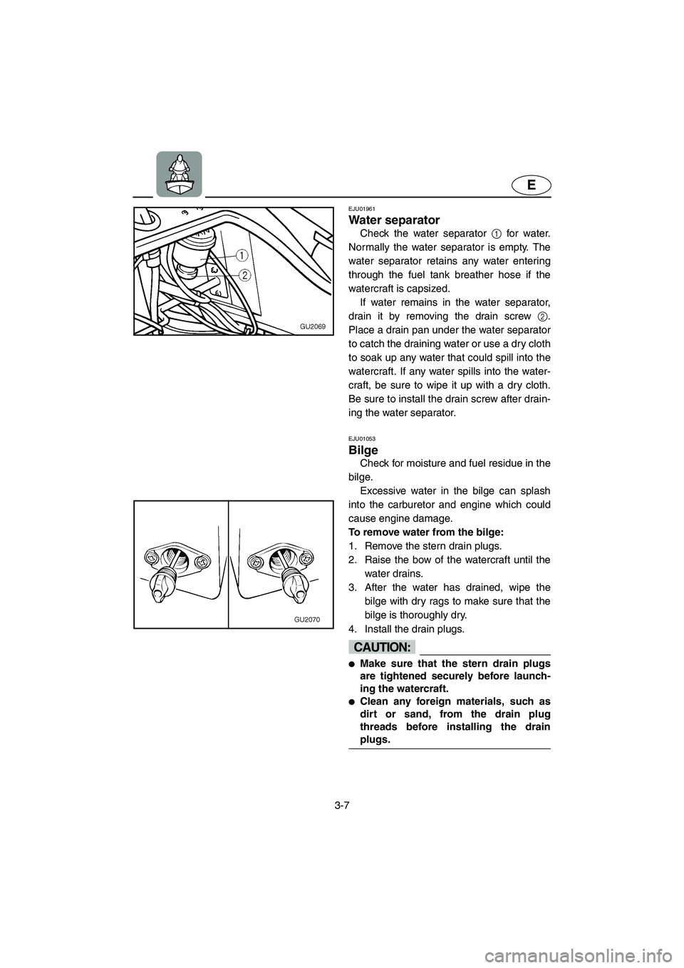 YAMAHA XL 700 2003 Service Manual 3-7
E
EJU01961
Water separator 
Check the water separator 1 for water.
Normally the water separator is empty. The
water separator retains any water entering
through the fuel tank breather hose if the

