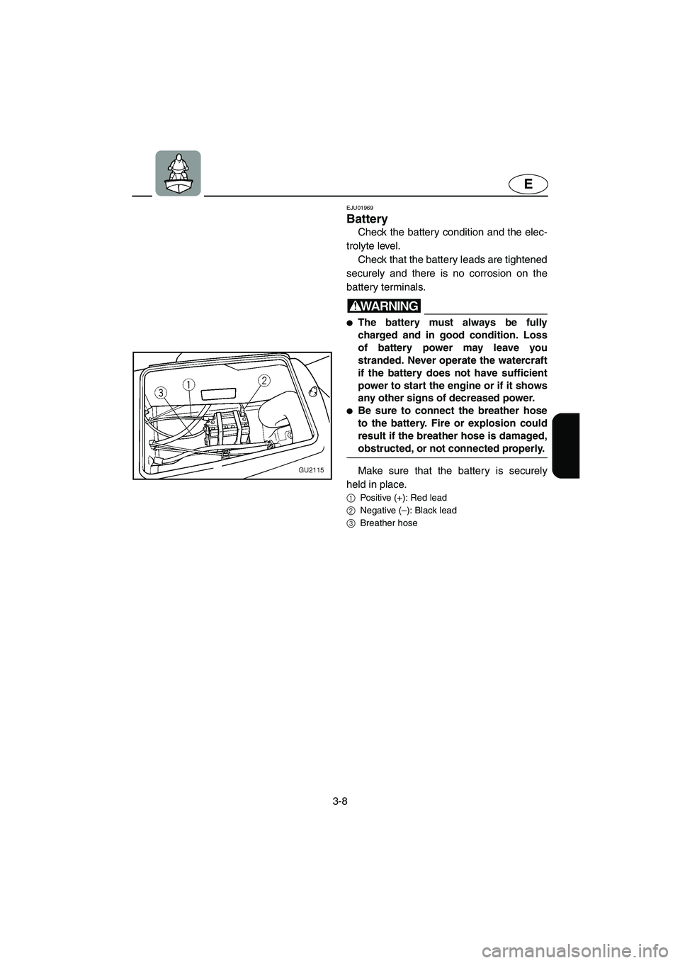 YAMAHA XL 700 2003  Owners Manual 3-8
E
EJU01969 
Battery 
Check the battery condition and the elec-
trolyte level. 
Check that the battery leads are tightened
securely and there is no corrosion on the
battery terminals.
WARNING@ The