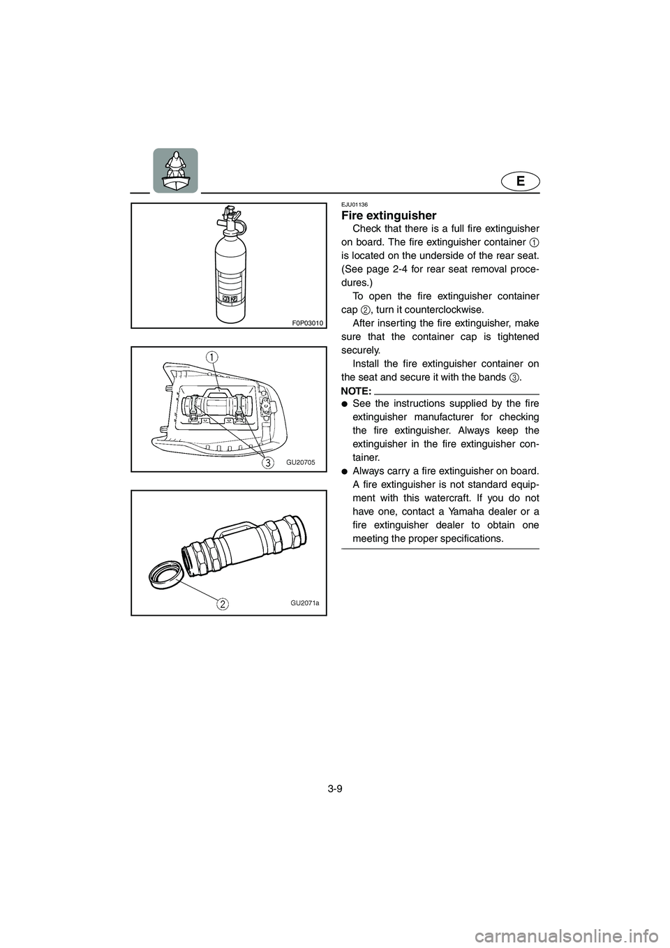 YAMAHA XL 700 2003 Service Manual 3-9
E
F0P03010
EJU01136 
Fire extinguisher  
Check that there is a full fire extinguisher
on board. The fire extinguisher container 1
is located on the underside of the rear seat.
(See page 2-4 for re
