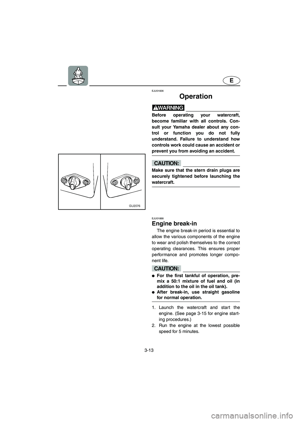 YAMAHA XL 700 2003 Workshop Manual 3-13
E
EJU01836
Operation 
WARNING@ Before operating your watercraft,
become familiar with all controls. Con-
sult your Yamaha dealer about any con-
trol or function you do not fully
understand. Failu