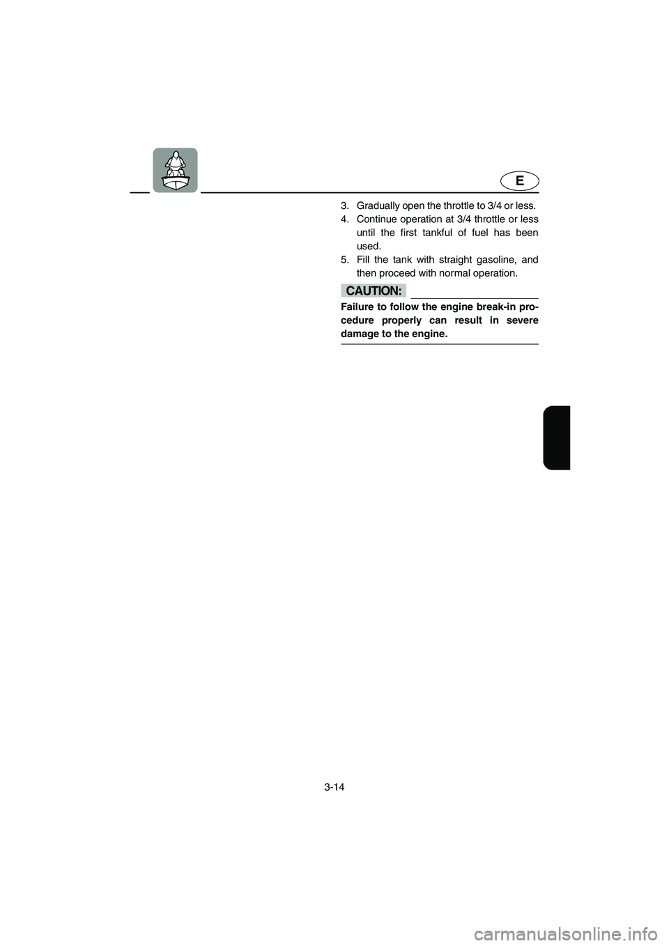 YAMAHA XL 700 2003 Workshop Manual 3-14
E
3. Gradually open the throttle to 3/4 or less. 
4. Continue operation at 3/4 throttle or less
until the first tankful of fuel has been
used. 
5. Fill the tank with straight gasoline, and
then p