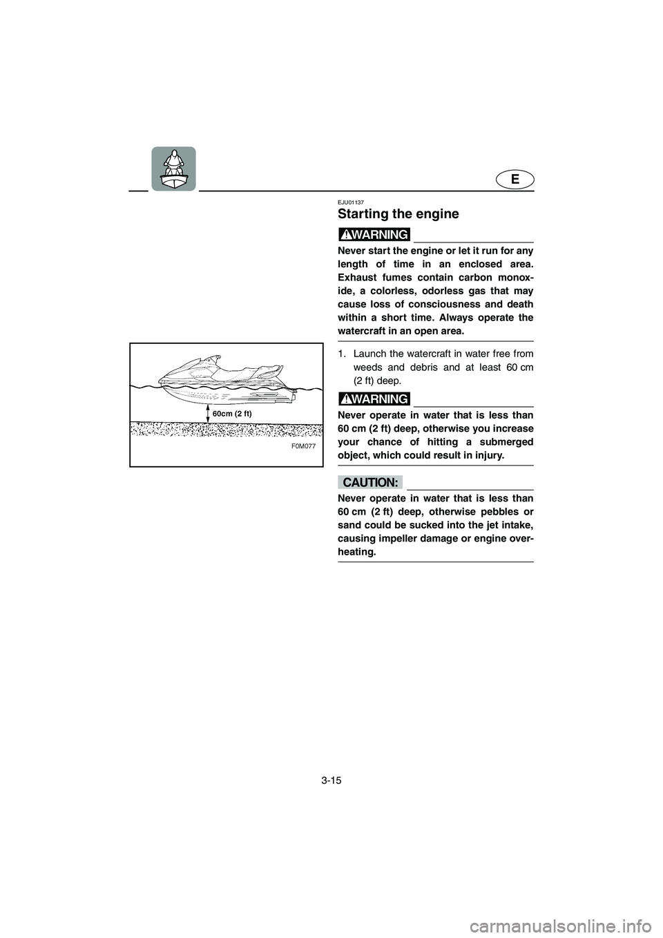 YAMAHA XL 700 2003 Workshop Manual 3-15
E
EJU01137 
Starting the engine  
WARNING@ Never start the engine or let it run for any
length of time in an enclosed area.
Exhaust fumes contain carbon monox-
ide, a colorless, odorless gas that