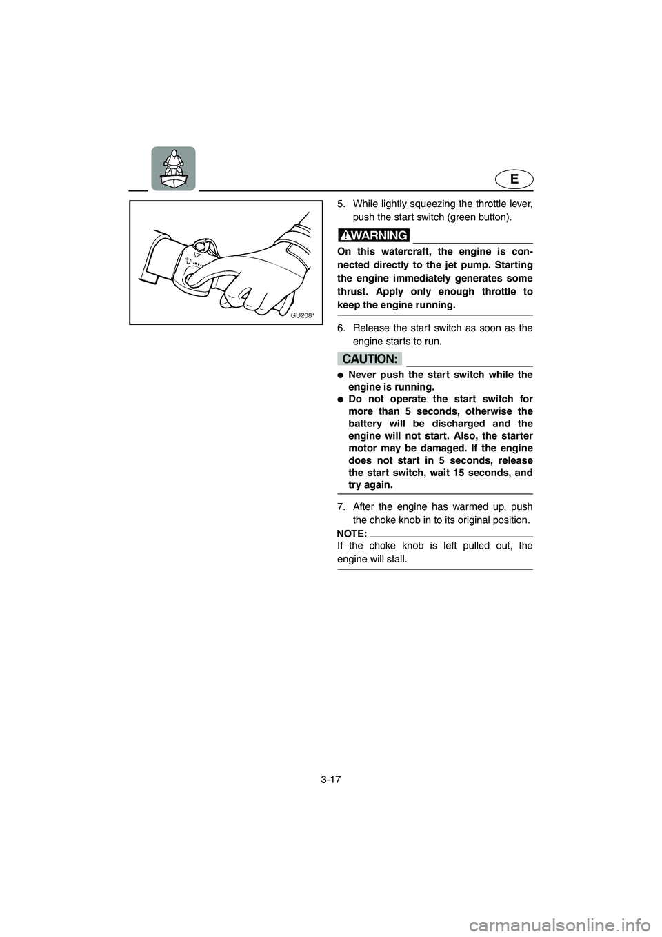 YAMAHA XL 700 2003  Owners Manual 3-17
E
5. While lightly squeezing the throttle lever,
push the start switch (green button). 
WARNING@ On this watercraft, the engine is con-
nected directly to the jet pump. Starting
the engine immedi