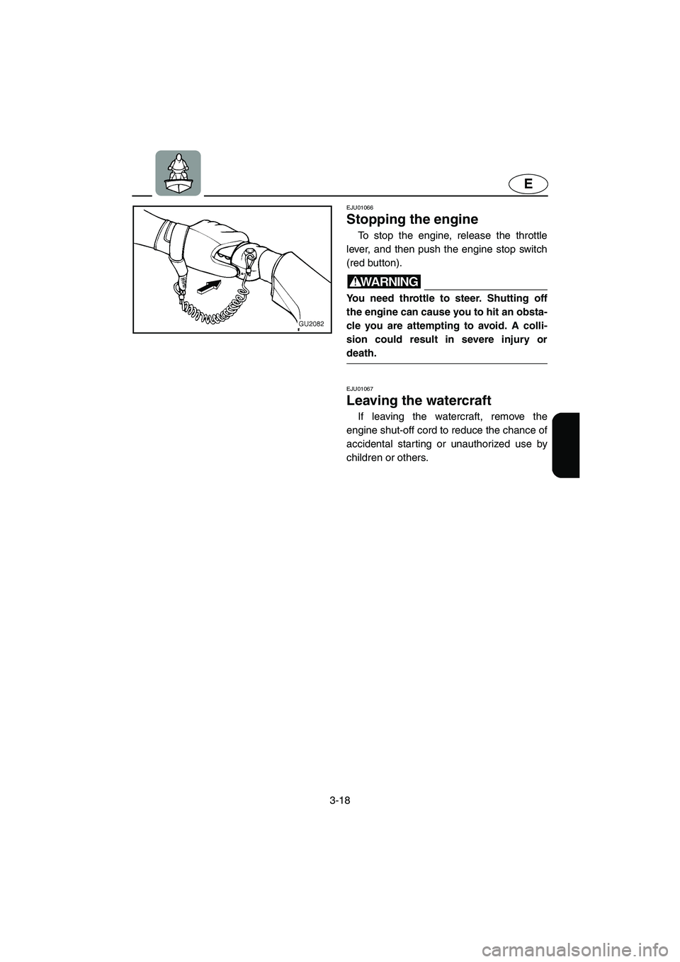 YAMAHA XL 700 2003 Workshop Manual 3-18
E
EJU01066 
Stopping the engine  
To stop the engine, release the throttle
lever, and then push the engine stop switch
(red button). 
WARNING@ You need throttle to steer. Shutting off
the engine 