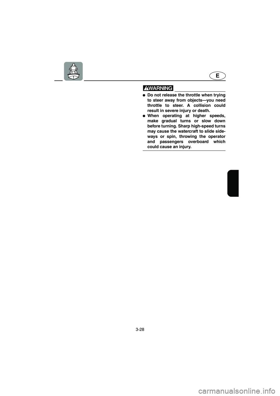 YAMAHA XL 700 2003 Repair Manual 3-28
E
WARNING@ Do not release the throttle when trying
to steer away from objects—you need
throttle to steer. A collision could
result in severe injury or death. 
When operating at higher speeds,