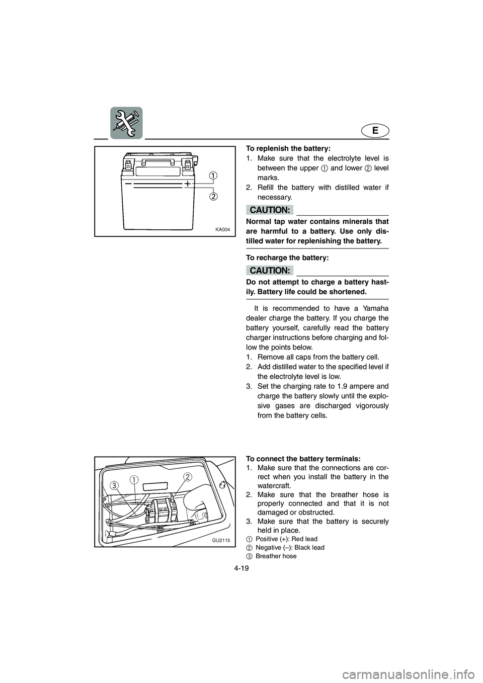 YAMAHA XL 700 2003  Owners Manual 4-19
E
To replenish the battery: 
1. Make sure that the electrolyte level is
between the upper 1 and lower 2 level
marks. 
2. Refill the battery with distilled water if
necessary.
CAUTION:@ Normal tap