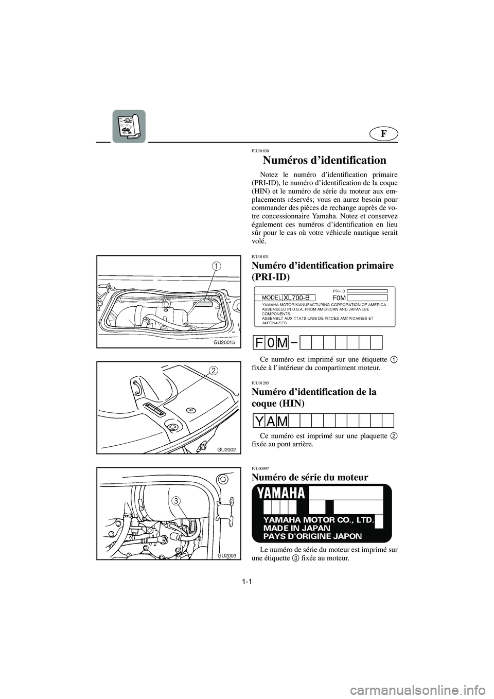 YAMAHA XL 700 2003 Manuale de Empleo (in Spanish) 1-1
F
FJU01830
Numéros d’identification
Notez le numéro d’identification primaire
(PRI-ID), le numéro d’identification de la coque
(HIN) et le numéro de série du moteur aux em-
placement YAMAHA XL 700 2003 Manuale de Empleo (in Spanish) 1-1
F
FJU01830
Numéros d’identification
Notez le numéro d’identification primaire
(PRI-ID), le numéro d’identification de la coque
(HIN) et le numéro de série du moteur aux em-
placement