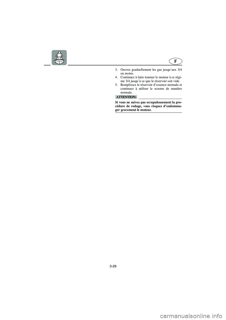 YAMAHA XL 700 2003 Notices Demploi (in French) 3-29
F
3. Ouvrez graduellement les gaz jusqu’aux 3/4
ou moins.
4. Continuez à faire tourner le moteur à ce régi-
me 3/4 jusqu’à ce que le réservoir soit vide.
5. Remplissez le réservoir d YAMAHA XL 700 2003 Notices Demploi (in French) 3-29
F
3. Ouvrez graduellement les gaz jusqu’aux 3/4
ou moins.
4. Continuez à faire tourner le moteur à ce régi-
me 3/4 jusqu’à ce que le réservoir soit vide.
5. Remplissez le réservoir d