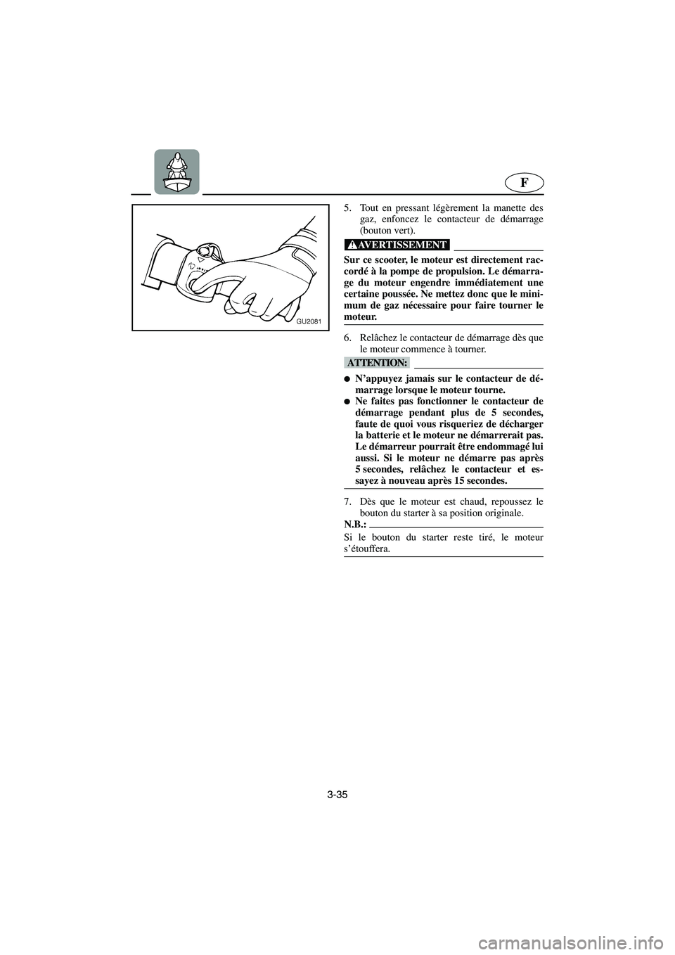 YAMAHA XL 700 2003 Notices Demploi (in French) 3-35
F
5. Tout en pressant légèrement la manette des
gaz, enfoncez le contacteur de démarrage
(bouton vert).
@ Sur ce scooter, le moteur est directement rac-
cordé à la pompe de propulsion. Le d YAMAHA XL 700 2003 Notices Demploi (in French) 3-35
F
5. Tout en pressant légèrement la manette des
gaz, enfoncez le contacteur de démarrage
(bouton vert).
@ Sur ce scooter, le moteur est directement rac-
cordé à la pompe de propulsion. Le d