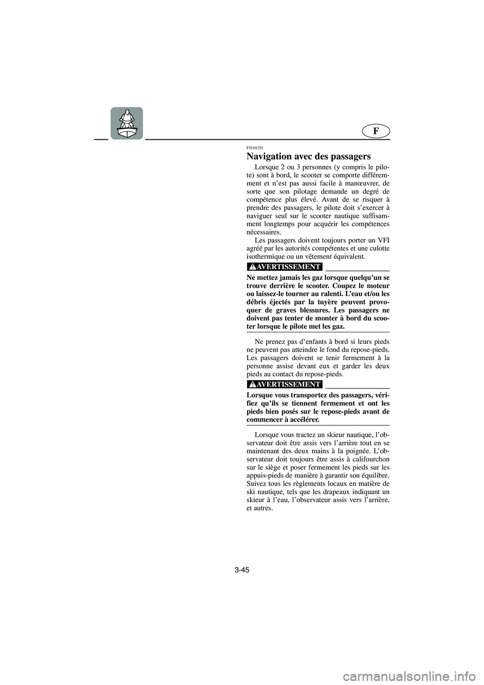 YAMAHA XL 700 2003  Notices Demploi (in French) 3-45
F
FJU01251 
Navigation avec des passagers  
Lorsque 2 ou 3 personnes (y compris le pilo-
te) sont à bord, le scooter se comporte différem-
ment et n’est pas aussi facile à manœuvrer, de
sor