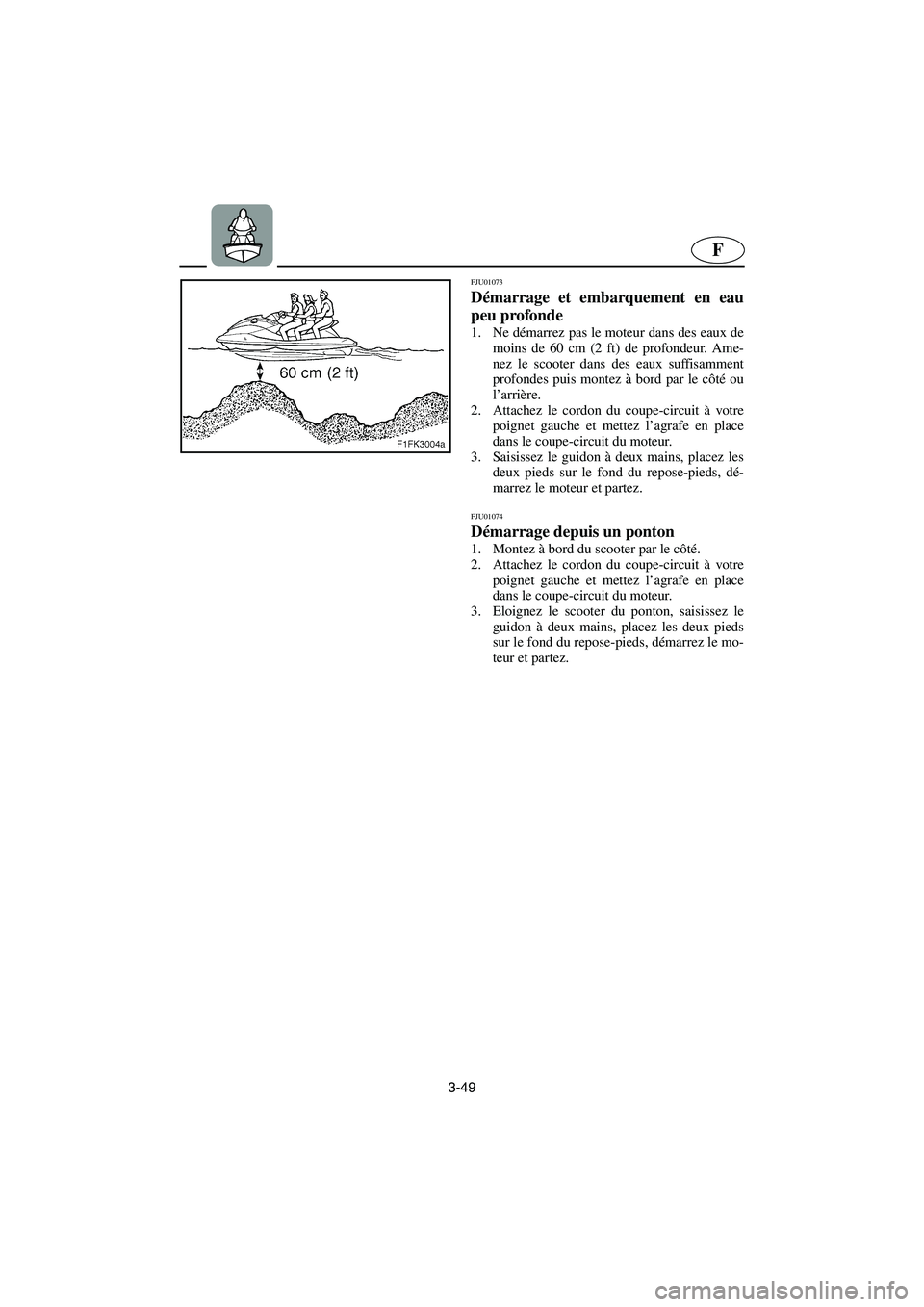 YAMAHA XL 700 2003  Notices Demploi (in French) 3-49
F
FJU01073 
Démarrage et embarquement en eau
peu profonde  
1. Ne démarrez pas le moteur dans des eaux de
moins de 60 cm (2 ft) de profondeur. Ame-
nez le scooter dans des eaux suffisamment
pro