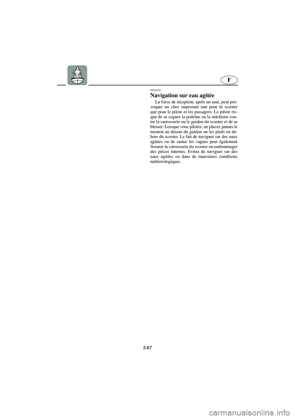 YAMAHA XL 700 2003 Notices Demploi (in French) 3-67
F
FJU01255
Navigation sur eau agitée
La force de réception, après un saut, peut pro-
voquer un choc important tant pour le scooter
que pour le pilote et les passagers. Le pilote ris-
que de YAMAHA XL 700 2003 Notices Demploi (in French) 3-67
F
FJU01255
Navigation sur eau agitée
La force de réception, après un saut, peut pro-
voquer un choc important tant pour le scooter
que pour le pilote et les passagers. Le pilote ris-
que de