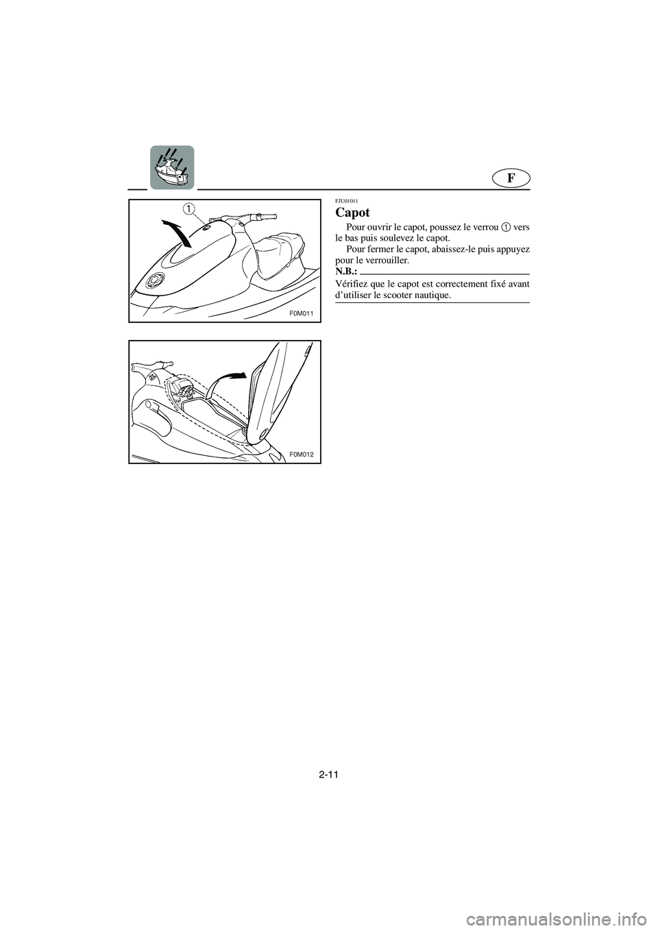 YAMAHA XL 700 2003 Notices Demploi (in French) 2-11
F
FJU01011
Capot
Pour ouvrir le capot, poussez le verrou 1
vers
le bas puis soulevez le capot.
Pour fermer le capot, abaissez-le puis appuyez
pour le verrouiller.
N.B.:@ Vérifiez que le ca YAMAHA XL 700 2003 Notices Demploi (in French) 2-11
F
FJU01011
Capot
Pour ouvrir le capot, poussez le verrou 1
vers
le bas puis soulevez le capot.
Pour fermer le capot, abaissez-le puis appuyez
pour le verrouiller.
N.B.:@ Vérifiez que le ca