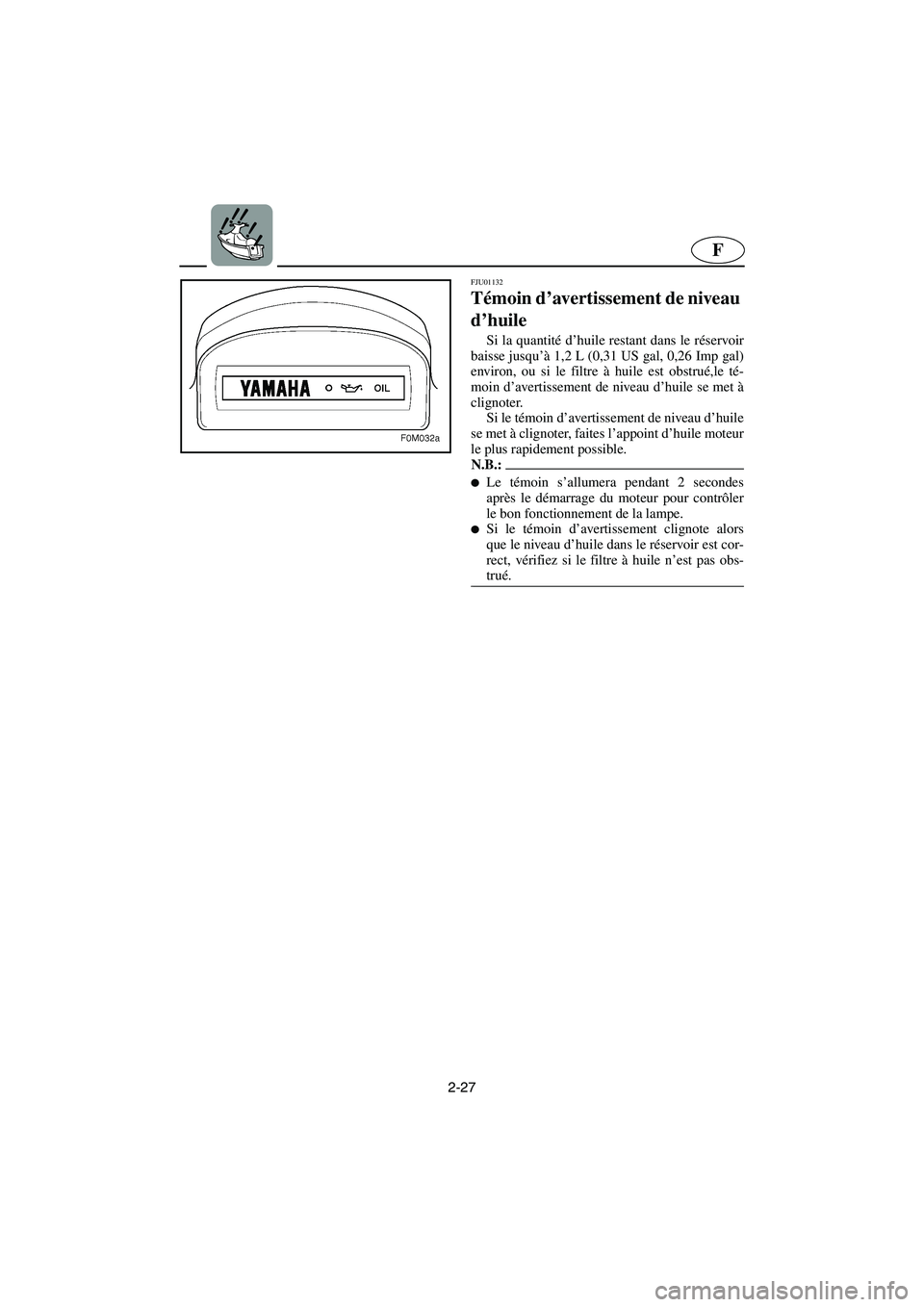YAMAHA XL 700 2003 Notices Demploi (in French) 2-27
F
FJU01132
Témoin d’avertissement de niveau
d’huile
Si la quantité d’huile restant dans le réservoir
baisse jusqu’à 1,2 L (0,31 US gal, 0,26 Imp gal)
environ, ou si le filtre à h YAMAHA XL 700 2003 Notices Demploi (in French) 2-27
F
FJU01132
Témoin d’avertissement de niveau
d’huile
Si la quantité d’huile restant dans le réservoir
baisse jusqu’à 1,2 L (0,31 US gal, 0,26 Imp gal)
environ, ou si le filtre à h