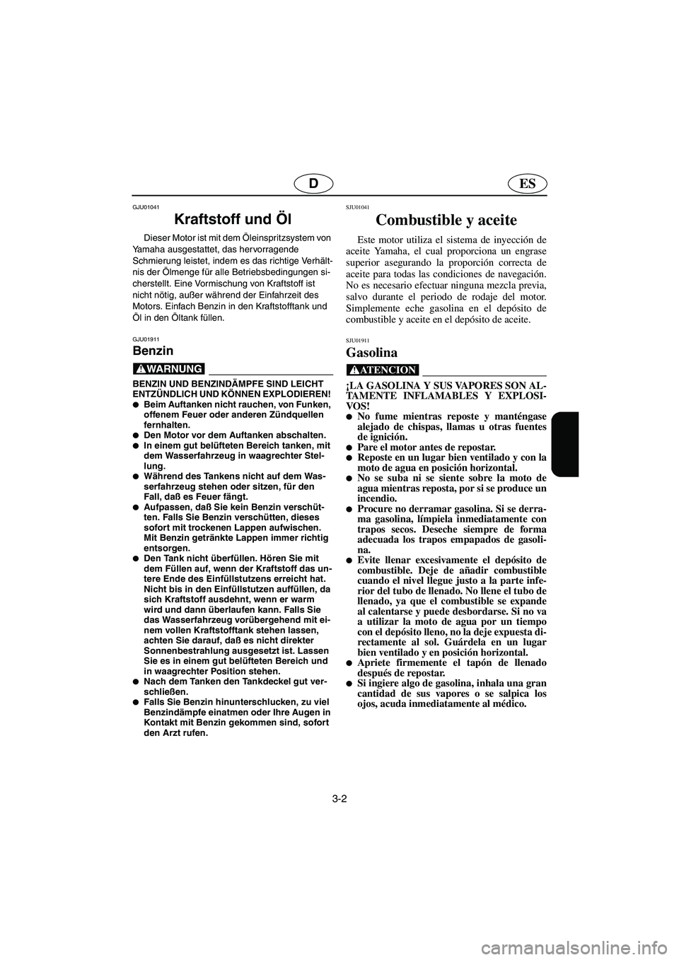 YAMAHA XL 700 2003  Notices Demploi (in French) 3-2
ESD
GJU01041 
Kraftstoff und Öl  
Dieser Motor ist mit dem Öleinspritzsystem von 
Yamaha ausgestattet, das hervorragende 
Schmierung leistet, indem es das richtige Verhält-
nis der Ölmenge fü