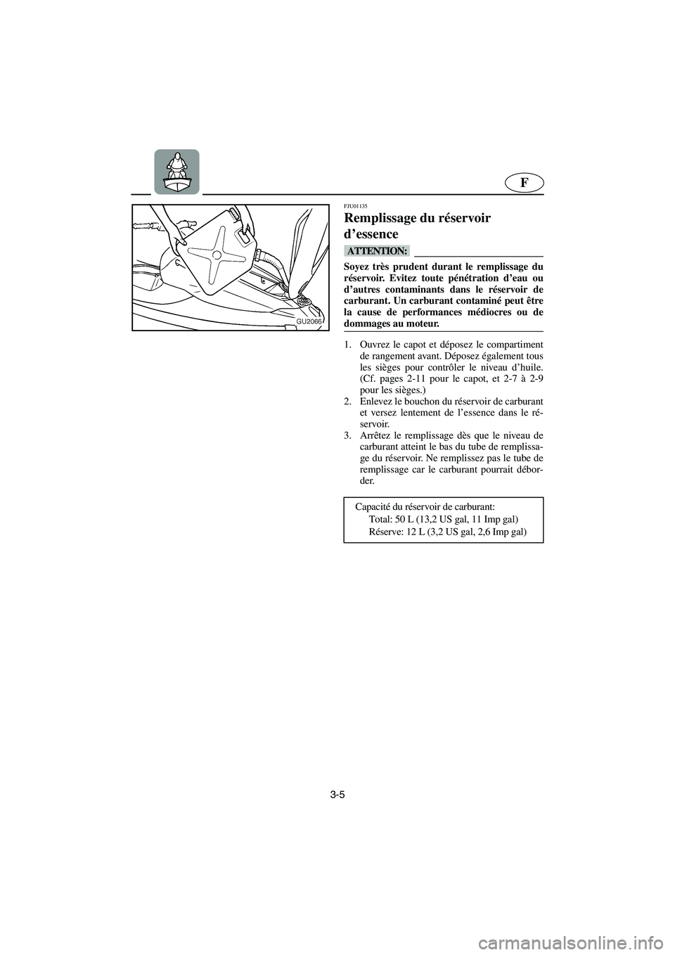 YAMAHA XL 700 2003  Notices Demploi (in French) 3-5
F
FJU01135 
Remplissage du réservoir 
d’essence  
@ Soyez très prudent durant le remplissage du
réservoir. Evitez toute pénétration d’eau ou
d’autres contaminants dans le réservoir de
