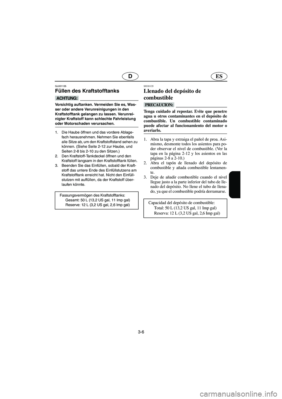 YAMAHA XL 700 2003  Notices Demploi (in French) 3-6
ESD
GJU01135 
Füllen des Kraftstofftanks  
@ Vorsichtig auftanken. Vermeiden Sie es, Was-
ser oder andere Verunreinigungen in den 
Kraftstofftank gelangen zu lassen. Verunrei-
nigter Kraftstoff k