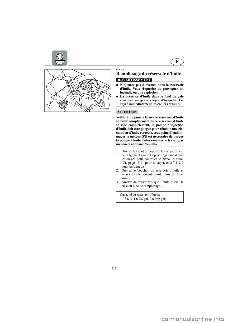 YAMAHA XL 700 2003  Notices Demploi (in French) 3-7
F
FJU01328 
Remplissage du réservoir d’huile  
@ N’ajoutez pas d’essence dans le réservoir
d’huile. Vous risqueriez de provoquer un
incendie ou une explosion. 
La présence d’huile d