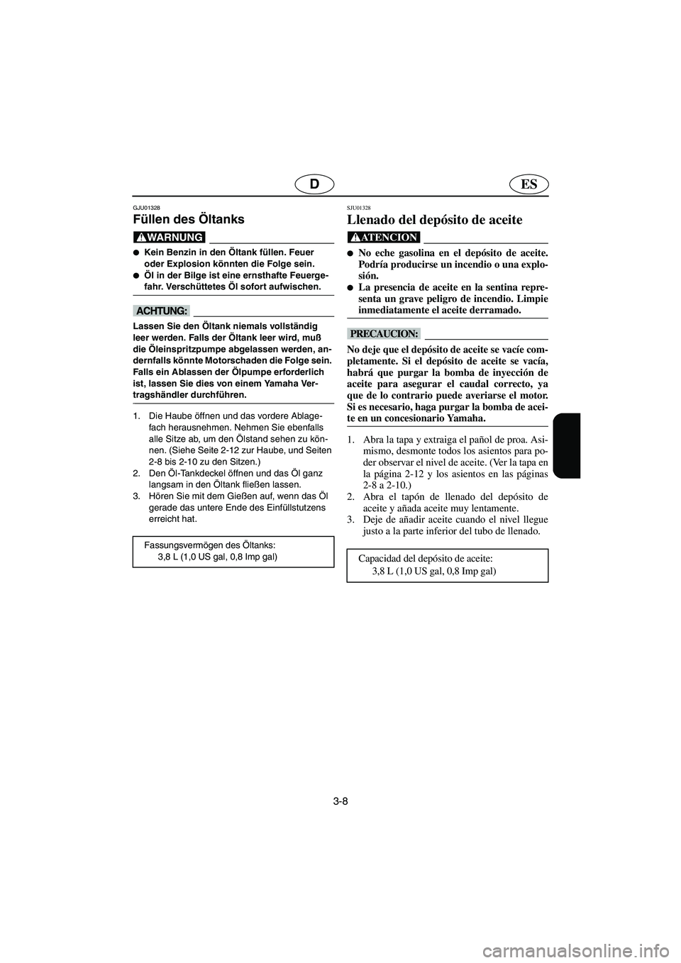 YAMAHA XL 700 2003  Notices Demploi (in French) 3-8
ESD
GJU01328 
Füllen des Öltanks  
@ Kein Benzin in den Öltank füllen. Feuer 
oder Explosion könnten die Folge sein. 
Öl in der Bilge ist eine ernsthafte Feuerge-
fahr. Verschüttetes Öl 