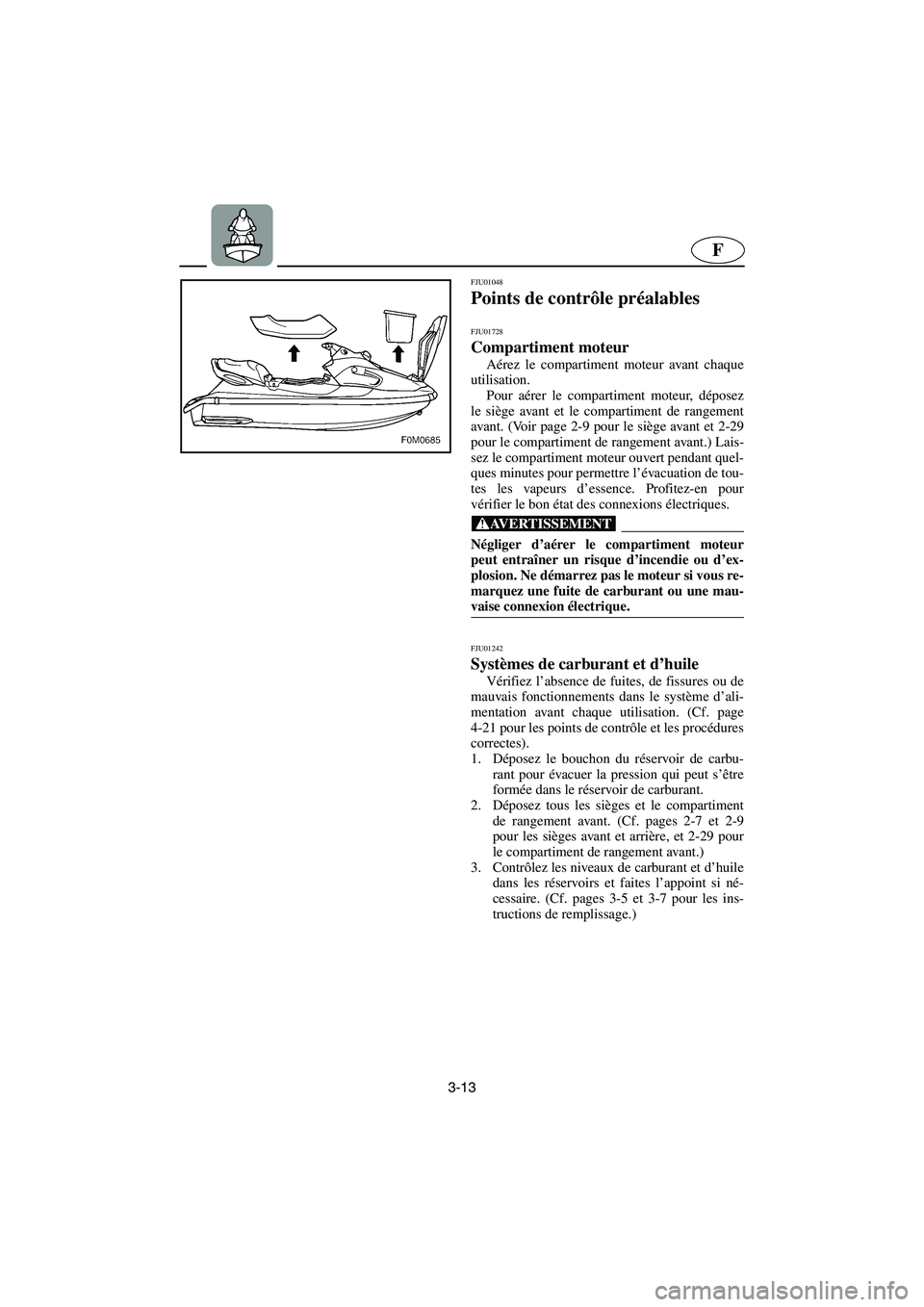 YAMAHA XL 700 2003  Notices Demploi (in French) 3-13
F
FJU01048 
Points de contrôle préalables 
FJU01728
Compartiment moteur 
Aérez le compartiment moteur avant chaque
utilisation. 
Pour aérer le compartiment moteur, déposez
le siège avant et