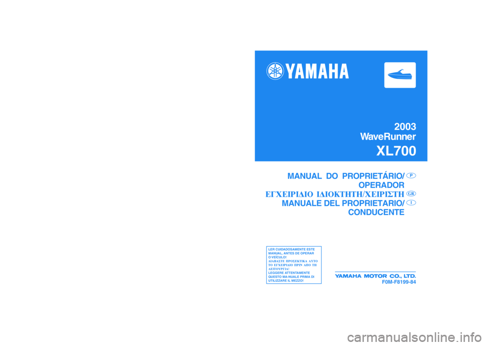 YAMAHA XL 700 2003  Manual de utilização (in Portuguese) 2003
WaveRunner
XL700
F0M-F8199-84
MANUAL  DO  PROPRIETÁRIO/
OPERADOR
MANUALE DEL PROPRIETARIO/
CONDUCENTE
PI
LER CUIDADOSAMENTE ESTE
MANUAL, ANTES DE OPERAR
O VEÍCULO!
LEGGERE ATTENTAMENTE
QUESTO M