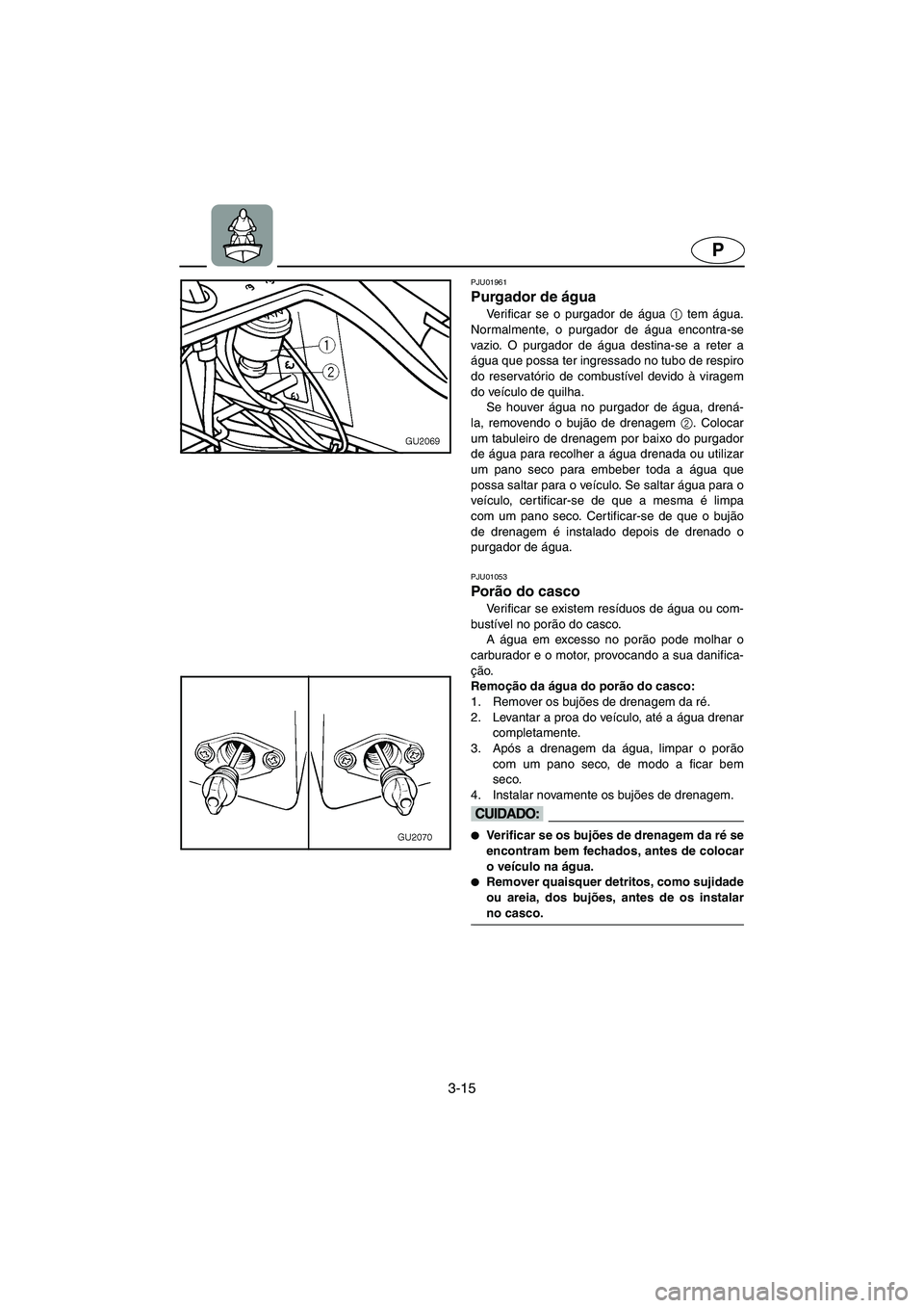 YAMAHA XL 700 2003  Manual de utilização (in Portuguese) 3-15
P
PJU01961 
Purgador de água 
Verificar se o purgador de água 1
 tem água.
Normalmente, o purgador de água encontra-se
vazio. O purgador de água destina-se a reter a
água que possa ter ingr