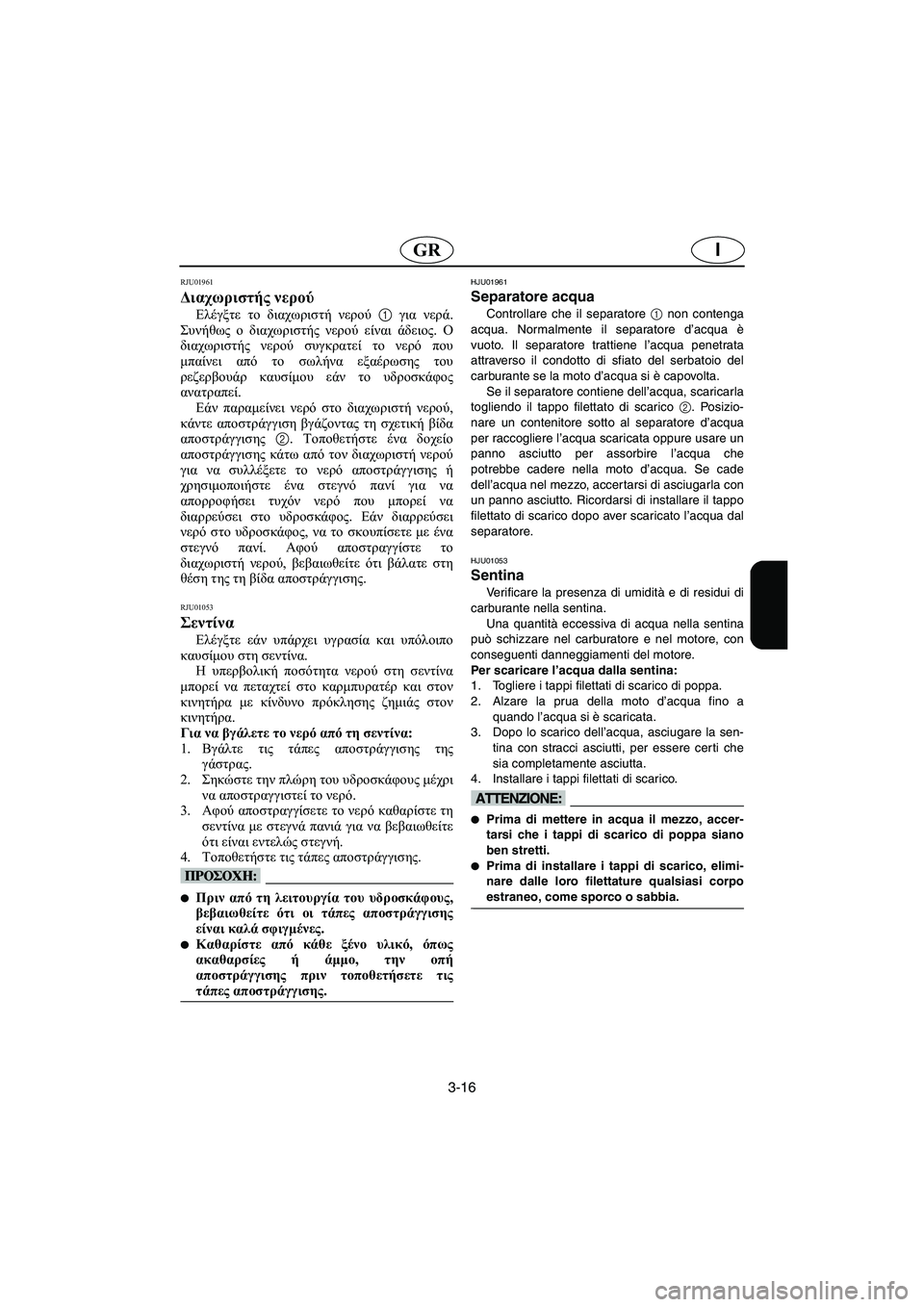 YAMAHA XL 700 2003  Manual de utilização (in Portuguese) 3-16
IGR
RJU01961 
Διαχωριστής νερού 
Ελέγξτε το διαχωριστή νερού 1 για νερά.
Συνήθως ο διαχωριστής νερού είναι άδειος