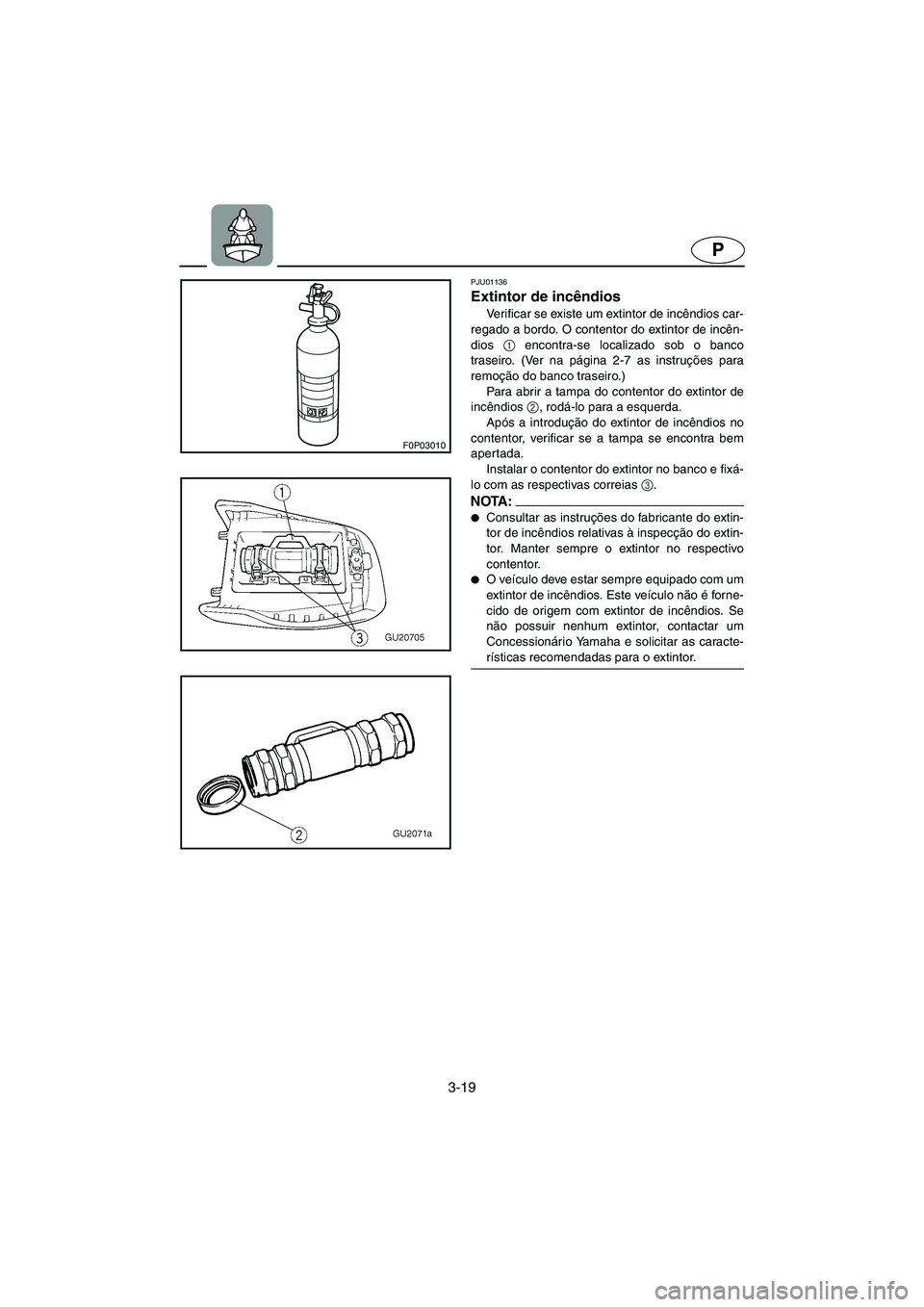 YAMAHA XL 700 2003  Manual de utilização (in Portuguese) 3-19
P
F0P03010
PJU01136 
Extintor de incêndios  
Verificar se existe um extintor de incêndios car-
regado a bordo. O contentor do extintor de incên-
dios 1
 encontra-se localizado sob o banco
tras