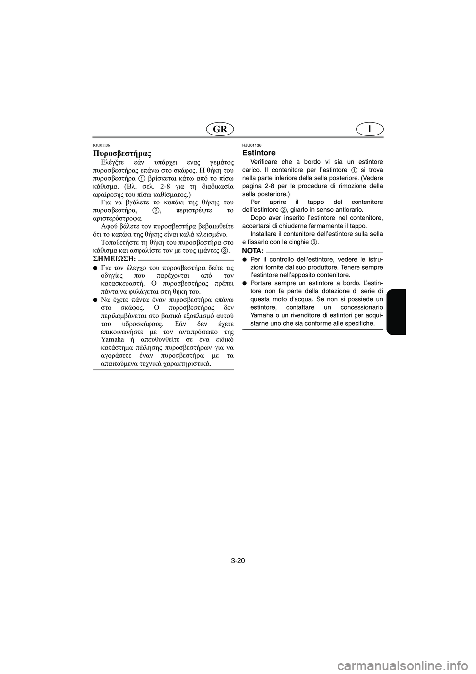 YAMAHA XL 700 2003  Manual de utilização (in Portuguese) 3-20
IGR
RJU01136 
Πυροσβεστήρας  
Ελέγξτε εάν υπάρχει ενας γεμάτος
πυροσβεστήρας επάνω στο σκάφος. Η θήκη του
πυροσβ