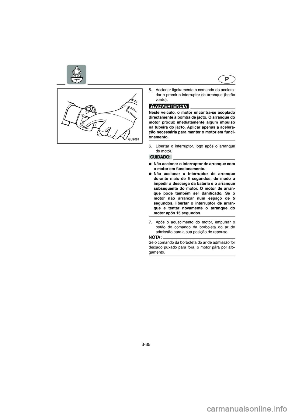 YAMAHA XL 700 2003 Manual de utilização (in Portuguese) 3-35
P
5. Accionar ligeiramente o comando do acelera-
dor e premir o interruptor de arranque (botão
verde).
@ Neste veículo, o motor encontra-se acoplado
directamente à bomba de jacto. O arranque YAMAHA XL 700 2003 Manual de utilização (in Portuguese) 3-35
P
5. Accionar ligeiramente o comando do acelera-
dor e premir o interruptor de arranque (botão
verde).
@ Neste veículo, o motor encontra-se acoplado
directamente à bomba de jacto. O arranque