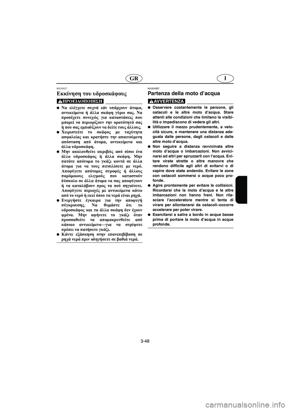 YAMAHA XL 700 2003  Manual de utilização (in Portuguese) 3-48
IGR
RJU01837 
Εκκίνηση του υδροσκάφους  
@ Να ελέγχετε συχνά εάν υπάρχουν άτομα,
αντικείμενα ή άλλα σκάφη γύρω σα