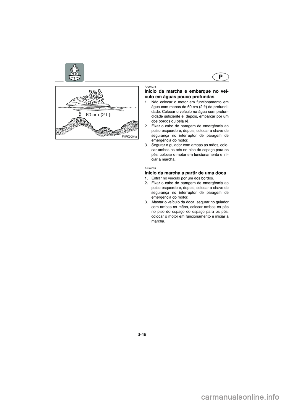 YAMAHA XL 700 2003  Manual de utilização (in Portuguese) 3-49
P
PJU01073 
Início da marcha e embarque no veí-
culo em águas pouco profundas  
1. Não colocar o motor em funcionamento em
água com menos de 60 cm (2 ft) de profundi-
dade. Colocar o veícul
