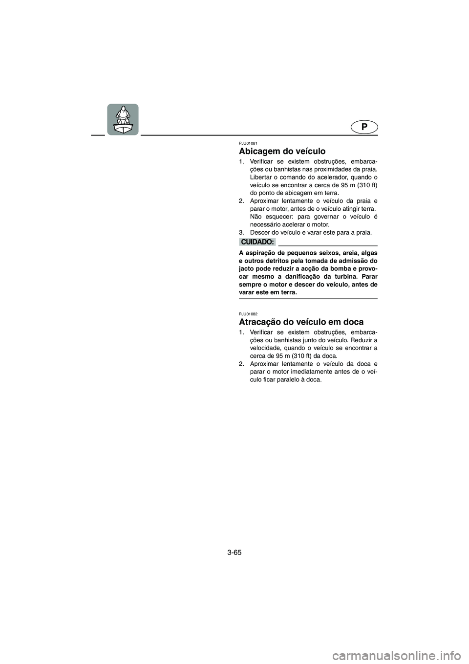 YAMAHA XL 700 2003 Manual de utilização (in Portuguese) 3-65
P
PJU01081
Abicagem do veículo
1. Verificar se existem obstruções, embarca-
ções ou banhistas nas proximidades da praia.
Libertar o comando do acelerador, quando o
veículo se encontrar a YAMAHA XL 700 2003 Manual de utilização (in Portuguese) 3-65
P
PJU01081
Abicagem do veículo
1. Verificar se existem obstruções, embarca-
ções ou banhistas nas proximidades da praia.
Libertar o comando do acelerador, quando o
veículo se encontrar a