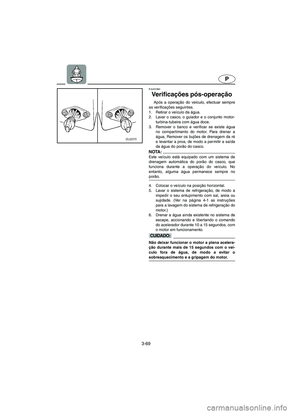 YAMAHA XL 700 2003 Manual de utilização (in Portuguese) 3-69
P
PJU01084
Ve r i f i c ações pós-operação
Após a operação do veículo, efectuar sempre
as verificações seguintes.
1. Retirar o veículo da água.
2. Lavar o casco, o guiador e o c YAMAHA XL 700 2003 Manual de utilização (in Portuguese) 3-69
P
PJU01084
Ve r i f i c ações pós-operação
Após a operação do veículo, efectuar sempre
as verificações seguintes.
1. Retirar o veículo da água.
2. Lavar o casco, o guiador e o c