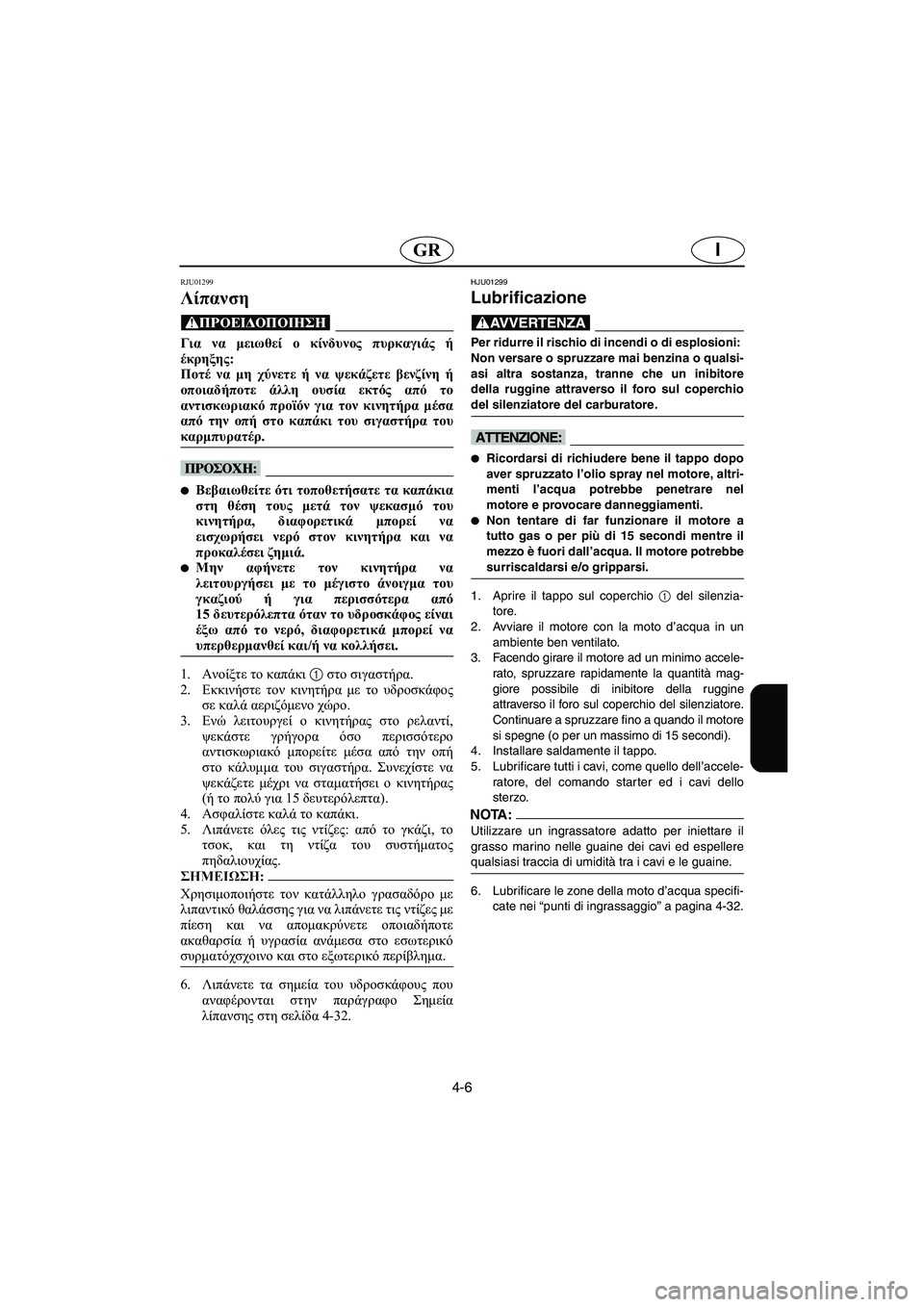 YAMAHA XL 700 2003  Manual de utilização (in Portuguese) 4-6
IGR
RJU01299 
Λίπανση  
@ Για να μειωθεί ο κίνδυνος πυρκαγιάς ή
έκρηξης: 
Ποτέ να μη χύνετε ή να ψεκάζετε βενζίνη ή
ο