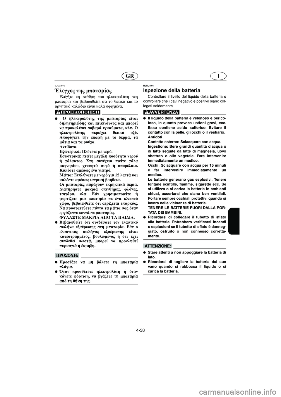 YAMAHA XL 700 2003 Manual de utilização (in Portuguese) 4-38
IGR
RJU01971
Έλεγχος της μπαταρίας
Ελέγξτε τη στάθμη του ηλεκτρολύτη στη
μπαταρία και βεβαιωθείτε ότι το θετικ YAMAHA XL 700 2003 Manual de utilização (in Portuguese) 4-38
IGR
RJU01971
Έλεγχος της μπαταρίας
Ελέγξτε τη στάθμη του ηλεκτρολύτη στη
μπαταρία και βεβαιωθείτε ότι το θετικ