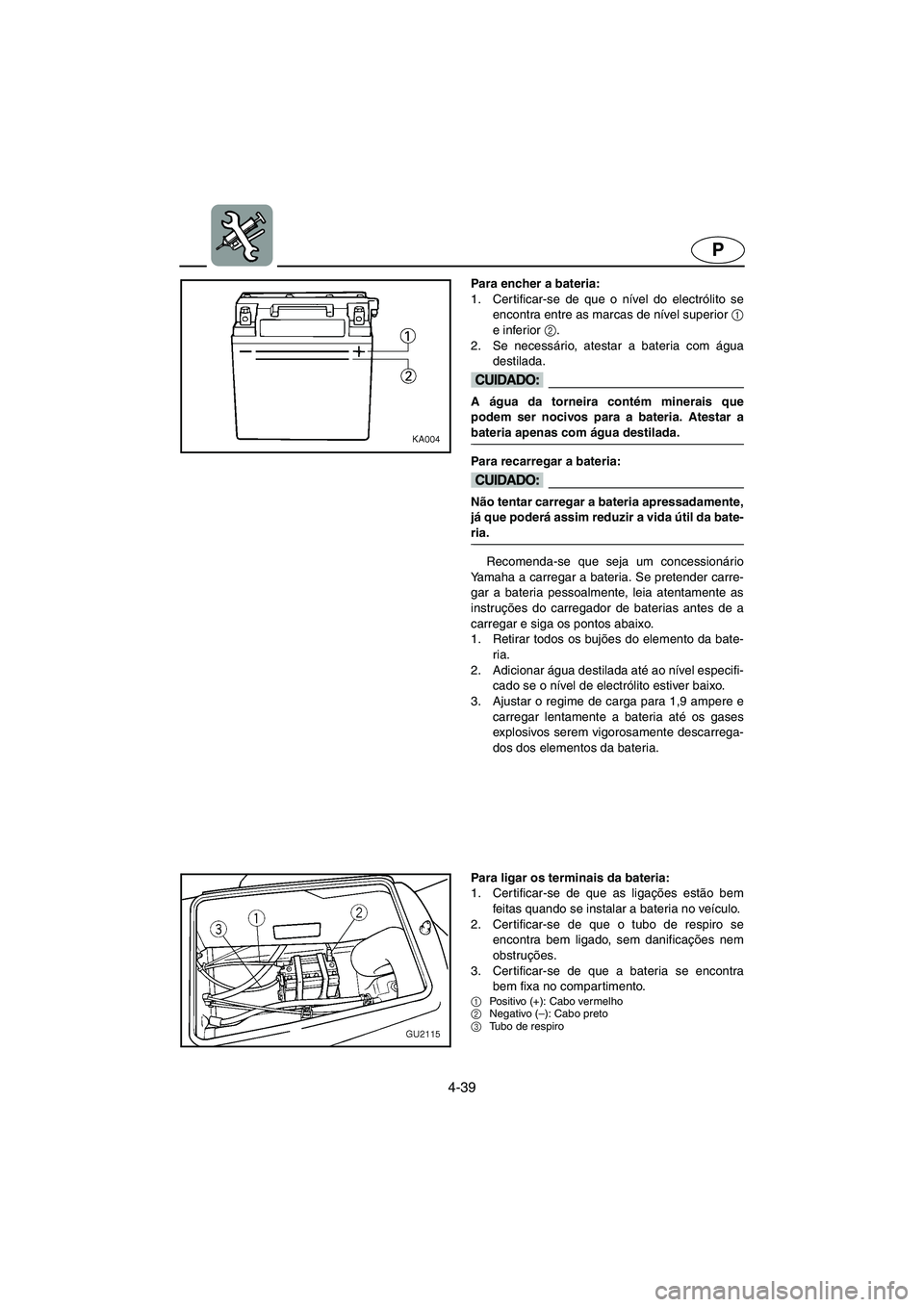 YAMAHA XL 700 2003 Manual de utilização (in Portuguese) 4-39
P
Para encher a bateria:
1. Certificar-se de que o nível do electrólito se
encontra entre as marcas de nível superior 1
e inferior 2
.
2. Se necessário, atestar a bateria com água
destilad YAMAHA XL 700 2003 Manual de utilização (in Portuguese) 4-39
P
Para encher a bateria:
1. Certificar-se de que o nível do electrólito se
encontra entre as marcas de nível superior 1
e inferior 2
.
2. Se necessário, atestar a bateria com água
destilad