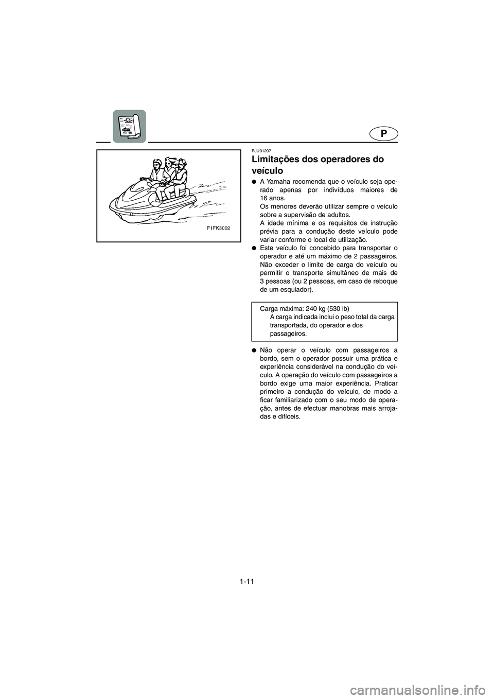 YAMAHA XL 700 2003  Manual de utilização (in Portuguese) 1-11
P
PJU01207 
Limitações dos operadores do 
veículo  
A Yamaha recomenda que o veículo seja ope-
rado apenas por indivíduos maiores de
16 anos. 
Os menores deverão utilizar sempre o veículo