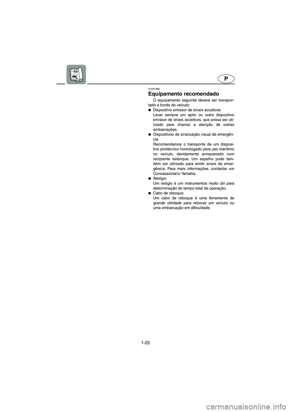 YAMAHA XL 700 2003  Manual de utilização (in Portuguese) 1-25
P
PJU01382
Equipamento recomendado 
O equipamento seguinte deverá ser transpor-
tado a bordo do veículo: 
Dispositivo emissor de sinais acústicos 
Levar sempre um apito ou outro dispositivo
e